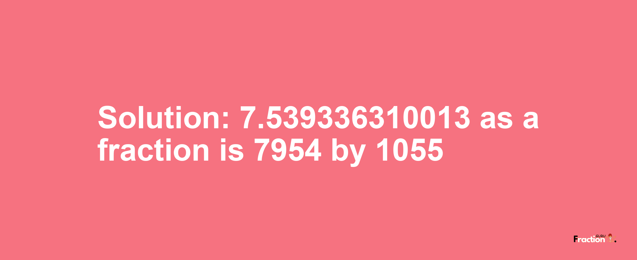 Solution:7.539336310013 as a fraction is 7954/1055